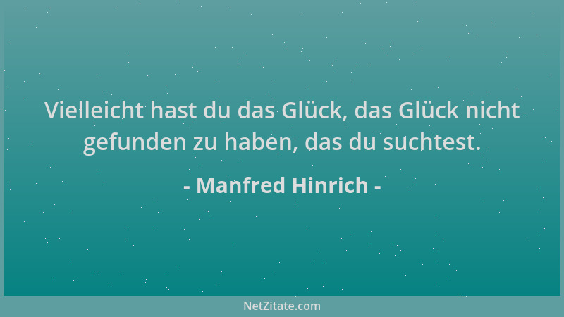 Manfred Hinrich - Vielleicht hast du das Glück, das Glück nicht gefunden zu haben, das du suchtest....