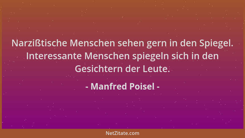 Manfred Poisel - Narzißtische Menschen sehen gern in den Spiegel. Interessante Menschen spiegeln sich in den Gesichtern der...