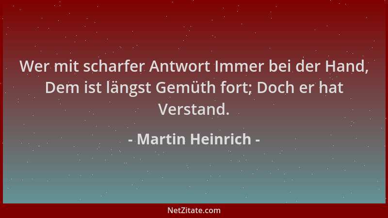 Martin Heinrich - Wer mit scharfer Antwort Immer bei der Hand, Dem ist längst Gemüth fort; Doch er hat Verstand....
