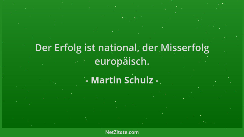 Martin Schulz - Der Erfolg ist national, der Misserfolg europäisch....