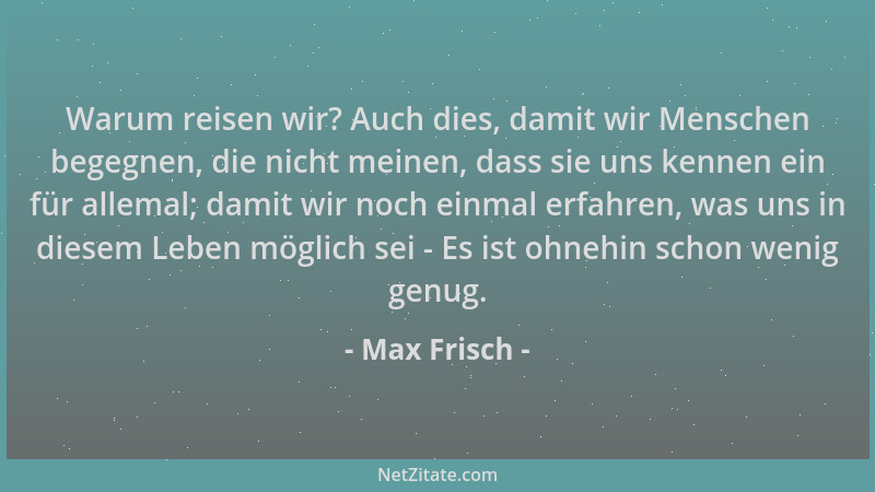 Max Frisch - Warum reisen wir? Auch dies, damit wir Menschen begegnen, die nicht meinen, dass sie uns kennen ein für allema...