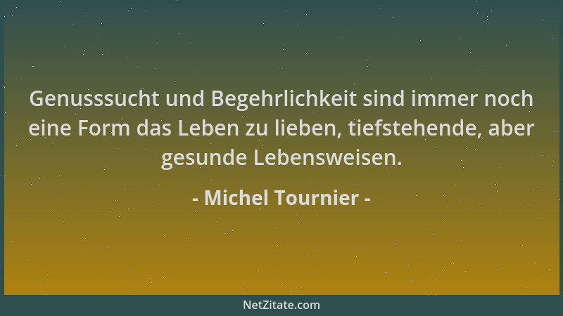 Michel Tournier - Genusssucht und Begehrlichkeit sind immer noch eine Form das Leben zu lieben, tiefstehende, aber gesunde...