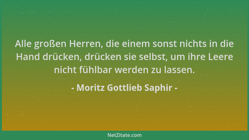 Moritz Gottlieb Saphir - Alle großen Herren, die einem sonst nichts in die Hand drücken, drücken sie selbst, um ihre Leere...