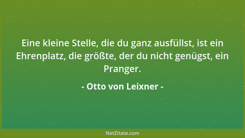 Otto von Leixner - Eine kleine Stelle, die du ganz ausfüllst, ist ein Ehrenplatz, die größte, der du nicht genügst, ein Pra...