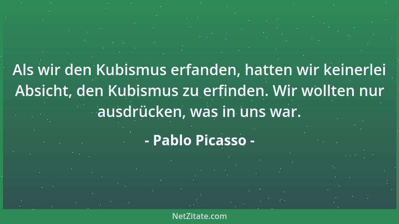 Pablo Picasso - Als wir den Kubismus erfanden, hatten wir keinerlei Absicht, den Kubismus zu erfinden. Wir wollten nur ausd...