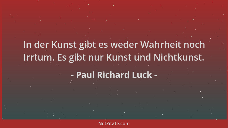 Paul Richard Luck - In der Kunst gibt es weder Wahrheit noch Irrtum. Es gibt nur Kunst und Nichtkunst....