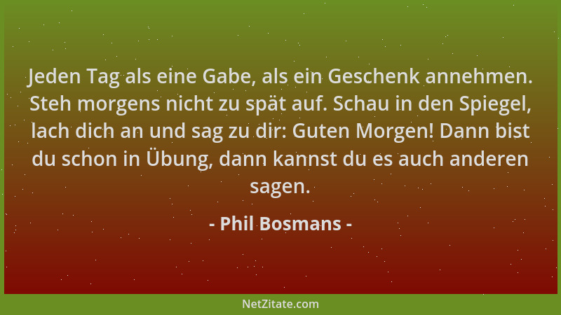 Phil Bosmans - Jeden Tag als eine Gabe, als ein Geschenk annehmen. Steh morgens nicht zu spät auf. Schau in den Spiegel, la...