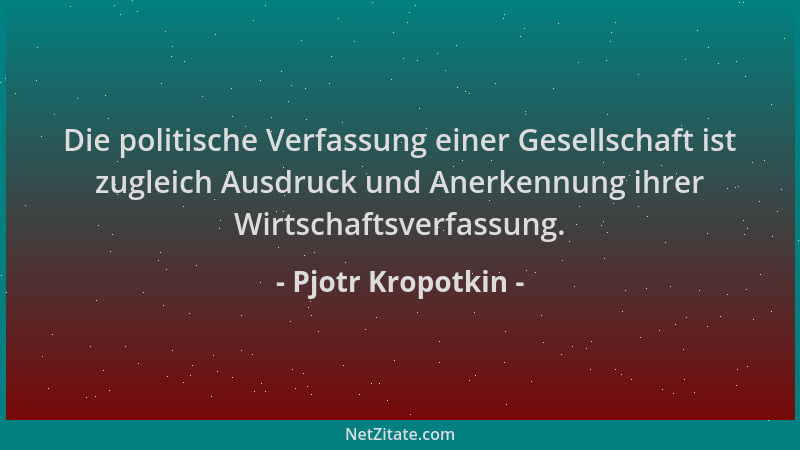 Pjotr Kropotkin - Die politische Verfassung einer Gesellschaft ist zugleich Ausdruck und Anerkennung ihrer Wirtschaftsverfa...