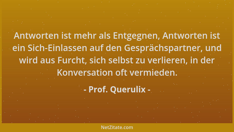 Prof. Querulix - Antworten ist mehr als Entgegnen, Antworten ist ein Sich-Einlassen auf den Gesprächspartner, und wird aus...