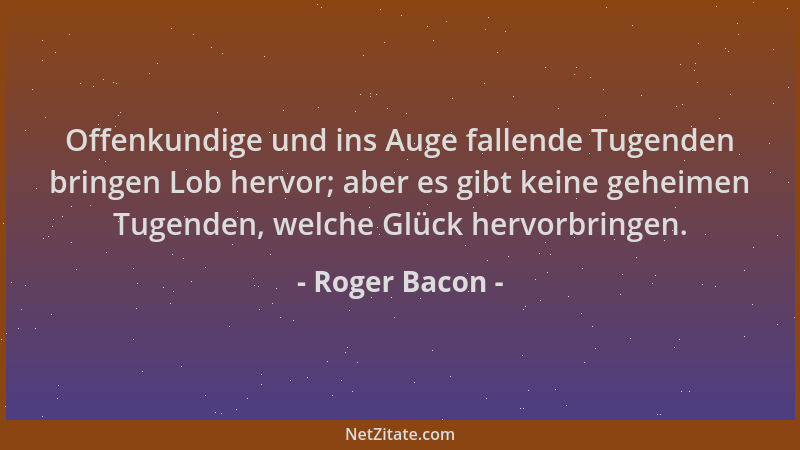 Roger Bacon - Offenkundige und ins Auge fallende Tugenden bringen Lob hervor; aber es gibt keine geheimen Tugenden, welche...