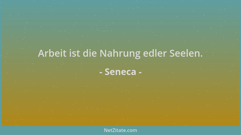 Seneca - Arbeit ist die Nahrung edler Seelen....