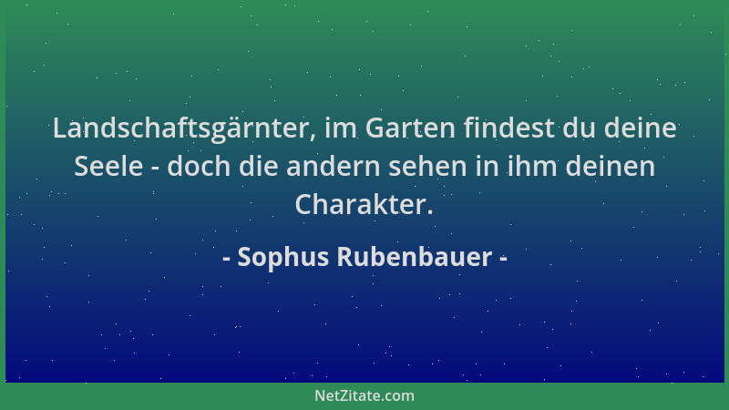 Sophus Rubenbauer - Landschaftsgärnter, im Garten findest du deine Seele - doch die andern sehen in ihm deinen Charakter....