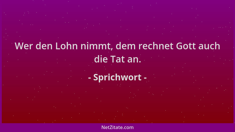 Sprichwort - Wer den Lohn nimmt, dem rechnet Gott auch die Tat an....
