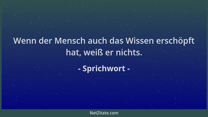 Sprichwort - Wenn der Mensch auch das Wissen erschöpft hat, weiß er nichts....