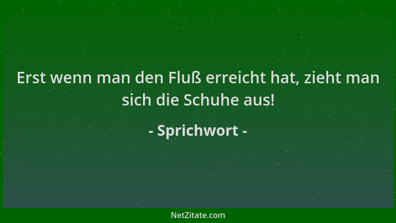 Sprichwort - Erst wenn man den Fluß erreicht hat, zieht man sich die Schuhe aus!...