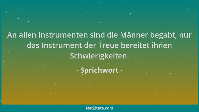 Sprichwort - An allen Instrumenten sind die Männer begabt, nur das Instrument der Treue bereitet ihnen Schwierigkeiten....