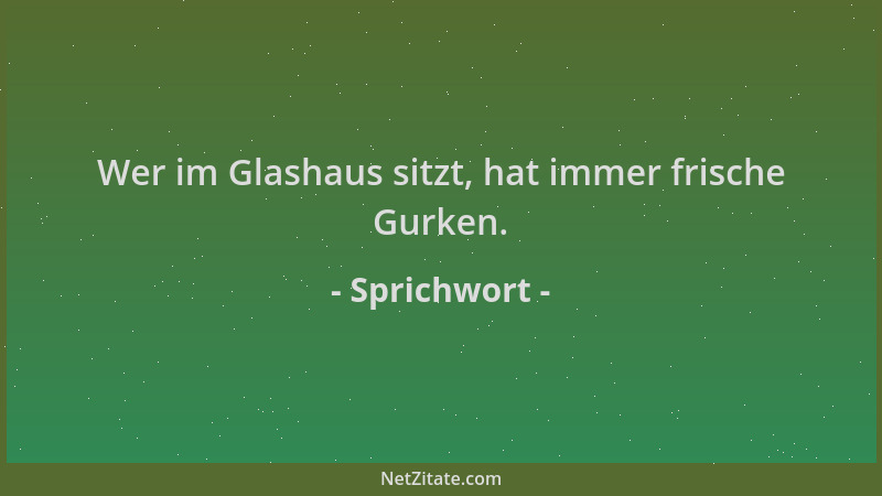 Sprichwort - Wer im Glashaus sitzt, hat immer frische Gurken....