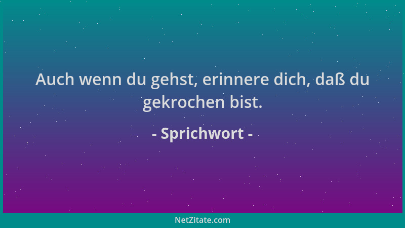 Sprichwort - Auch wenn du gehst, erinnere dich, daß du gekrochen bist....