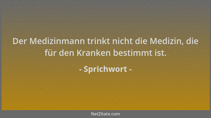 Sprichwort - Der Medizinmann trinkt nicht die Medizin, die für den Kranken bestimmt ist....