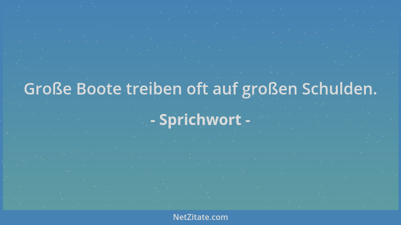 Sprichwort - Große Boote treiben oft auf großen Schulden....
