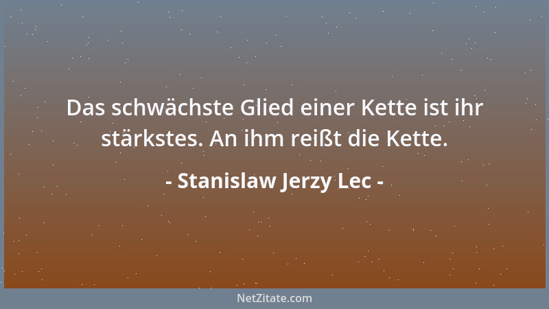 Stanislaw Jerzy Lec - Das schwächste Glied einer Kette ist ihr stärkstes. An ihm reißt die Kette....