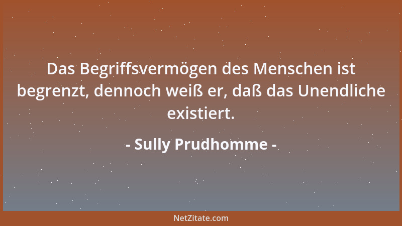 Sully Prudhomme - Das Begriffsvermögen des Menschen ist begrenzt, dennoch weiß er, daß das Unendliche existiert....