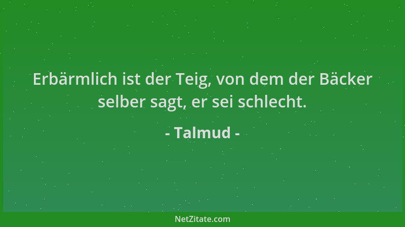 Talmud - Erbärmlich ist der Teig, von dem der Bäcker selber sagt, er sei schlecht....