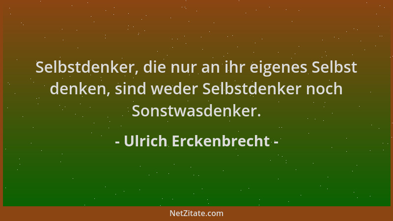 Ulrich Erckenbrecht - Selbstdenker, die nur an ihr eigenes Selbst denken, sind weder Selbstdenker noch Sonstwasdenker....