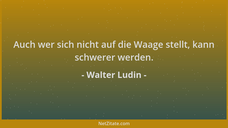 Walter Ludin - Auch wer sich nicht auf die Waage stellt, kann schwerer werden....