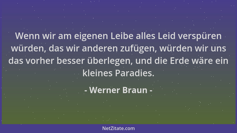 Werner Braun - Wenn wir am eigenen Leibe alles Leid verspüren würden, das wir anderen zufügen, würden wir uns das vorher be...