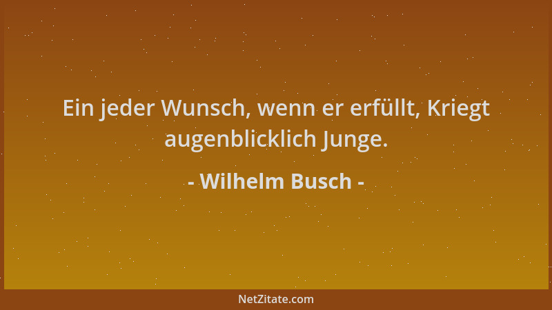 Wilhelm Busch - Ein jeder Wunsch, wenn er erfüllt, Kriegt augenblicklich Junge....