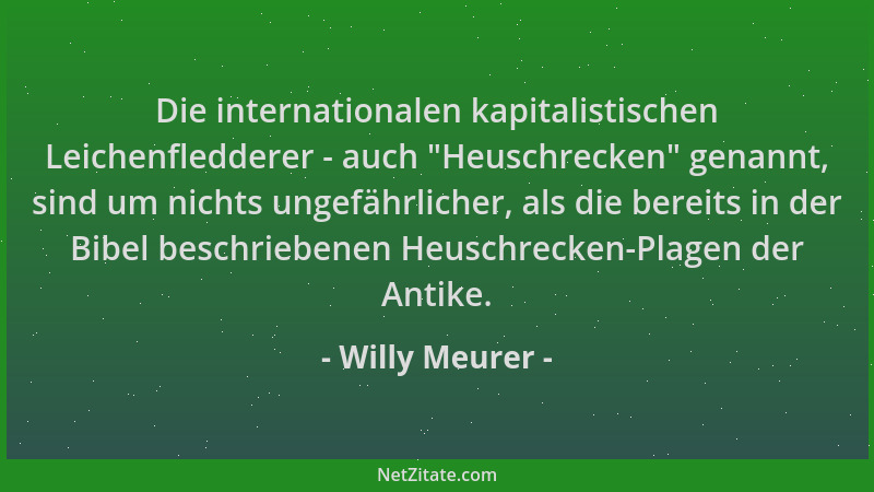 Willy Meurer - Die internationalen kapitalistischen Leichenfledderer - auch  "Heuschrecken " genannt, sind um nichts ungefähr...