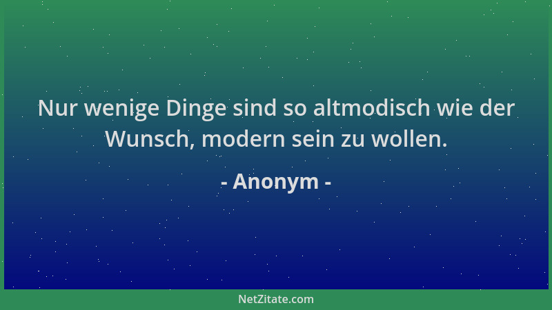 Anonym - Nur wenige Dinge sind so altmodisch wie der Wunsch, modern sein zu wollen....