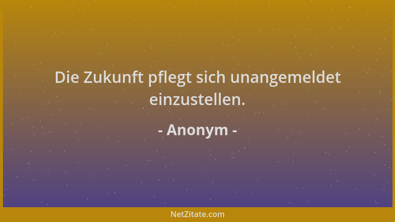 Anonym - Die Zukunft pflegt sich unangemeldet einzustellen....