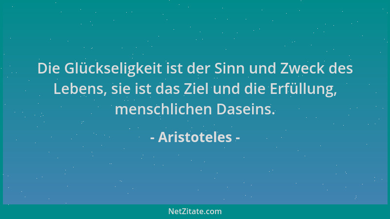 Aristoteles - Die Glückseligkeit ist der Sinn und Zweck des Lebens, sie ist das Ziel und die Erfüllung, menschlichen Dasein...