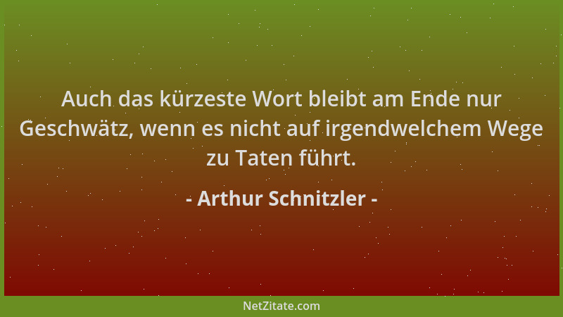Arthur Schnitzler - Auch das kürzeste Wort bleibt am Ende nur Geschwätz, wenn es nicht auf irgendwelchem Wege zu Taten führ...