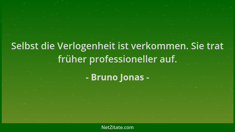 Bruno Jonas - Selbst die Verlogenheit ist verkommen. Sie trat früher professioneller auf....