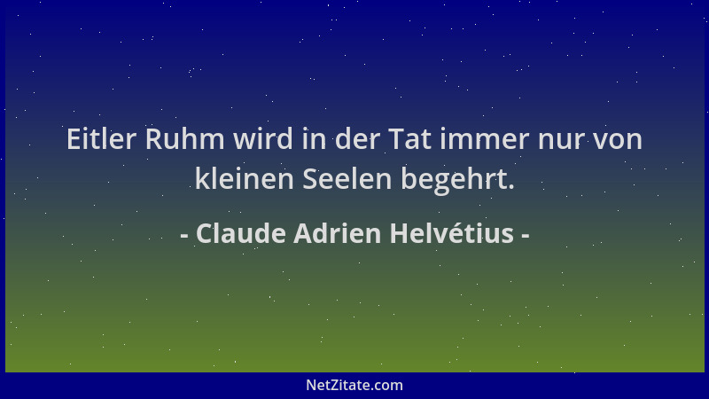 Claude Adrien Helvétius - Eitler Ruhm wird in der Tat immer nur von kleinen Seelen begehrt....