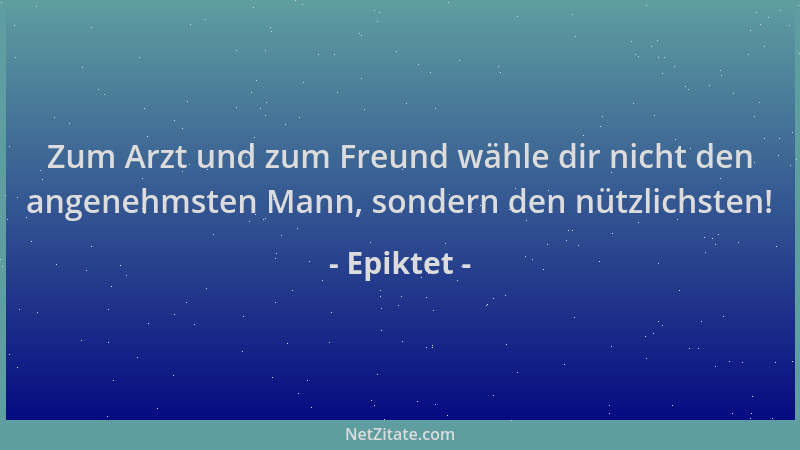 Epiktet - Zum Arzt und zum Freund wähle dir nicht den angenehmsten Mann, sondern den nützlichsten!...