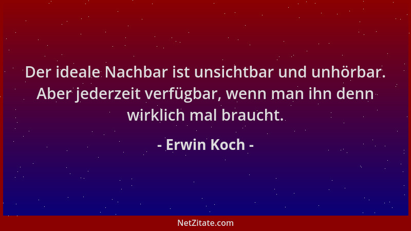 Erwin Koch - Der ideale Nachbar ist unsichtbar und unhörbar. Aber jederzeit verfügbar, wenn man ihn denn wirklich mal brauc...