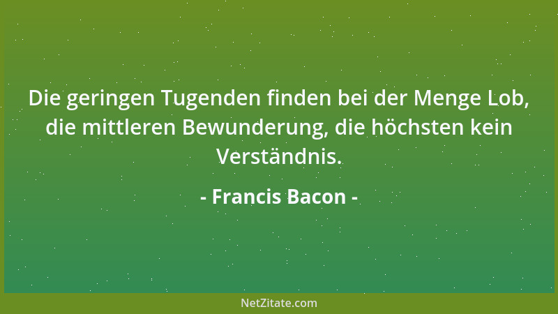Francis Bacon - Es gibt kein besseres Heilmittel für Schmeichelei als die Aufrichtigkeit eines Freundes....