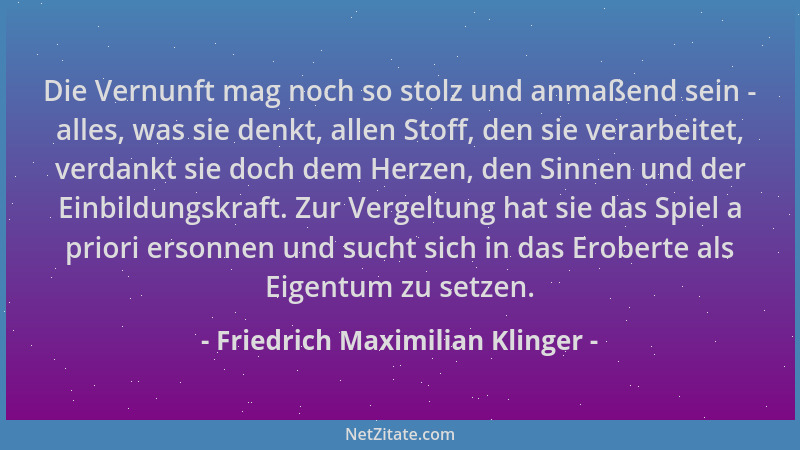 Friedrich Maximilian Klinger - Die Vernunft mag noch so stolz und anmaßend sein - alles, was sie denkt, allen Stoff, den si...