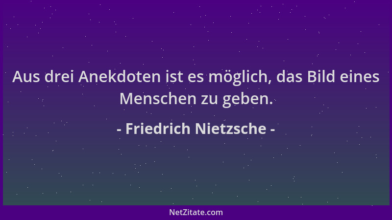 Friedrich Nietzsche - Aus drei Anekdoten ist es möglich, das Bild eines Menschen zu geben....