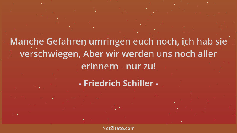 Friedrich Schiller - Manche Gefahren umringen euch noch, ich hab sie verschwiegen, Aber wir werden uns noch aller erinnern...