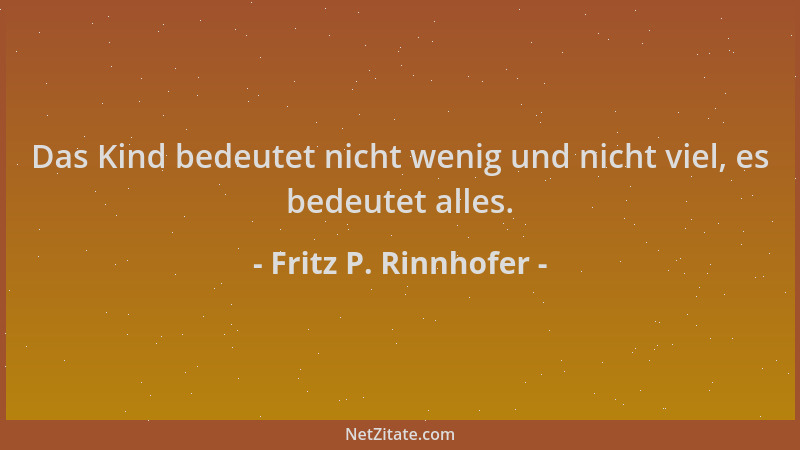Fritz P. Rinnhofer - Das Kind bedeutet nicht wenig und nicht viel, es bedeutet alles....