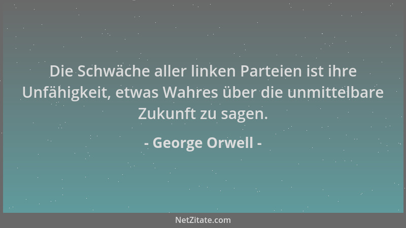 George Orwell - Die Schwäche aller linken Parteien ist ihre Unfähigkeit, etwas Wahres über die unmittelbare Zukunft zu sage...