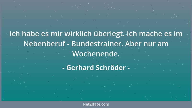 Gerhard Schröder - Ich habe es mir wirklich überlegt. Ich mache es im Nebenberuf - Bundestrainer. Aber nur am Wochenende....