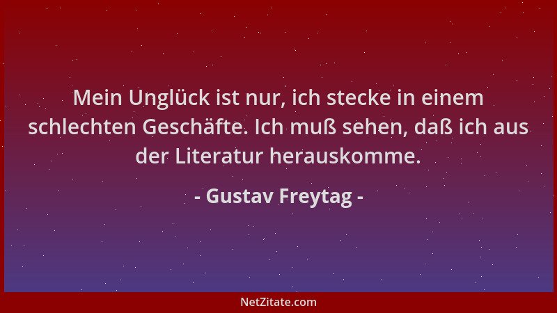 Gustav Freytag - Mein Unglück ist nur, ich stecke in einem schlechten Geschäfte. Ich muß sehen, daß ich aus der Literatur h...