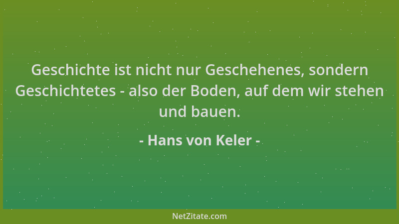 Hans von Keler - Geschichte ist nicht nur Geschehenes, sondern Geschichtetes - also der Boden, auf dem wir stehen und bauen...