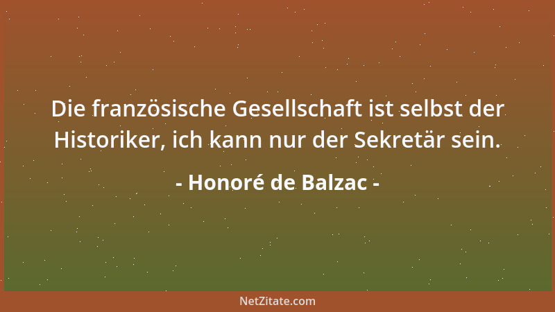 Honoré de Balzac - Die französische Gesellschaft ist selbst der Historiker, ich kann nur der Sekretär sein....